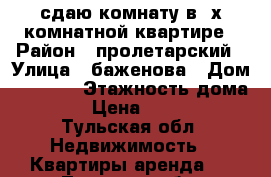 сдаю комнату в 3х комнатной квартире › Район ­ пролетарский › Улица ­ баженова › Дом ­ 32/33 › Этажность дома ­ 2 › Цена ­ 5 500 - Тульская обл. Недвижимость » Квартиры аренда   . Тульская обл.